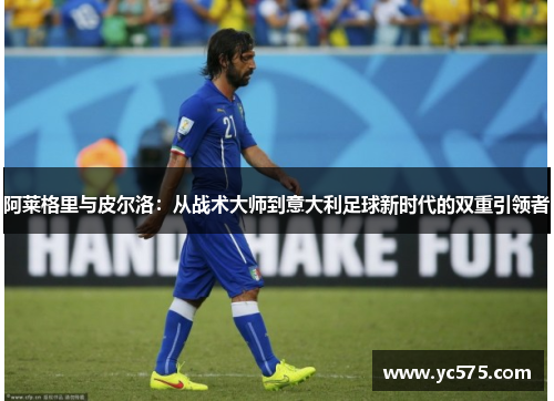 阿莱格里与皮尔洛：从战术大师到意大利足球新时代的双重引领者