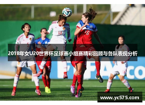 2018年女U20世界杯足球赛小组赛精彩回顾与各队表现分析