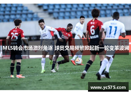 MLS转会市场激烈角逐 球员交易频繁掀起新一轮变革波澜