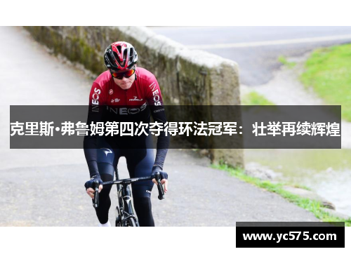 克里斯·弗鲁姆第四次夺得环法冠军：壮举再续辉煌