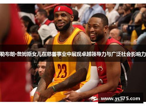 勒布朗·詹姆斯女儿在慈善事业中展现卓越领导力与广泛社会影响力