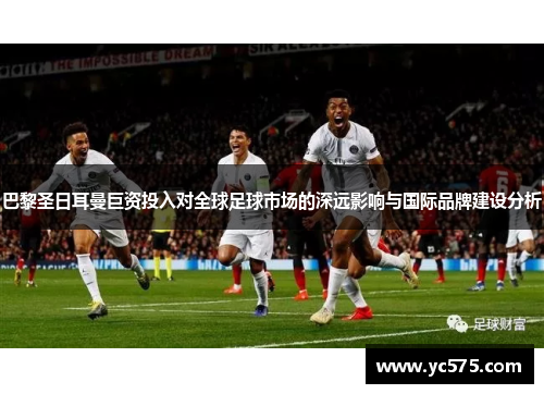 巴黎圣日耳曼巨资投入对全球足球市场的深远影响与国际品牌建设分析