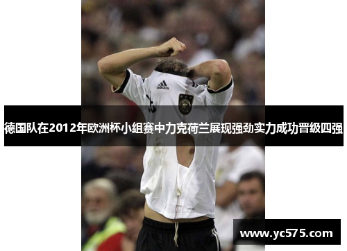 德国队在2012年欧洲杯小组赛中力克荷兰展现强劲实力成功晋级四强