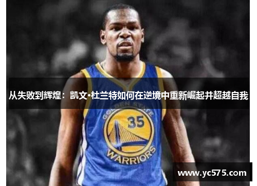 从失败到辉煌：凯文·杜兰特如何在逆境中重新崛起并超越自我