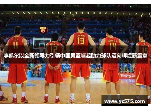 李凯尔以全新领导力引领中国男篮崛起助力球队迈向辉煌新篇章