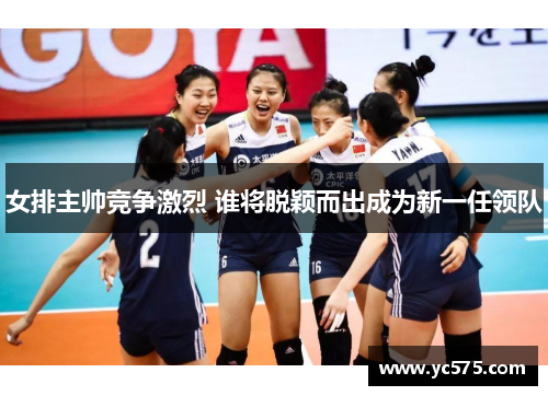 女排主帅竞争激烈 谁将脱颖而出成为新一任领队