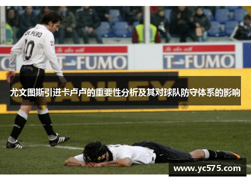 尤文图斯引进卡卢卢的重要性分析及其对球队防守体系的影响