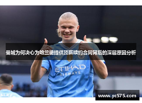 曼城为何决心为哈兰德提供顶薪续约合同背后的深层原因分析