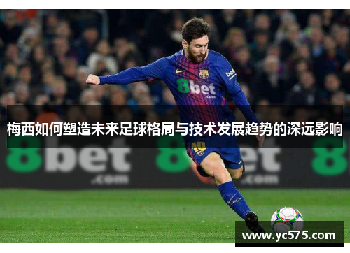 梅西如何塑造未来足球格局与技术发展趋势的深远影响