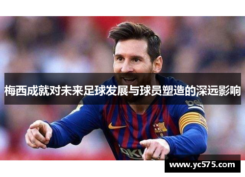 梅西成就对未来足球发展与球员塑造的深远影响