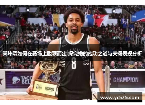 吴玮曦如何在赛场上脱颖而出 探究她的成功之道与关键表现分析