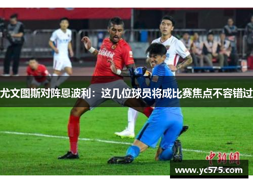 尤文图斯对阵恩波利：这几位球员将成比赛焦点不容错过
