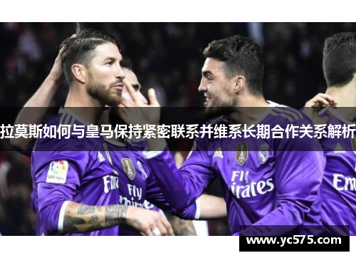 拉莫斯如何与皇马保持紧密联系并维系长期合作关系解析