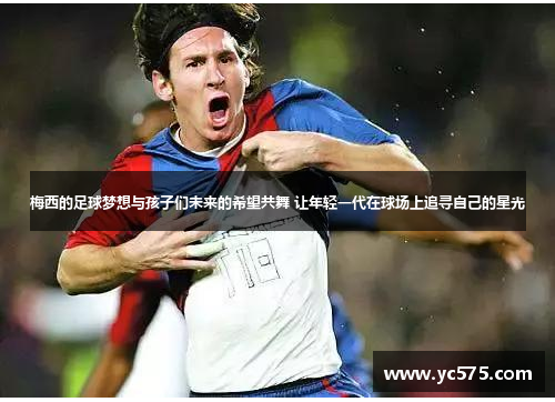 梅西的足球梦想与孩子们未来的希望共舞 让年轻一代在球场上追寻自己的星光