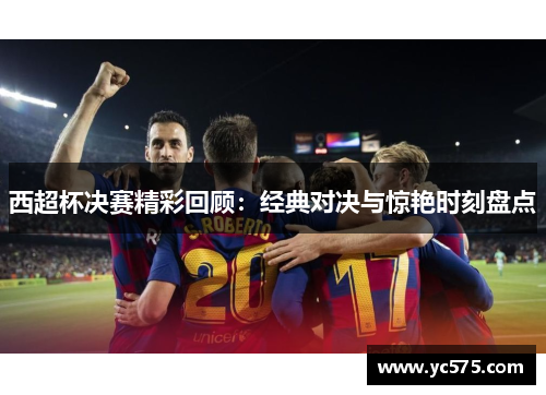西超杯决赛精彩回顾：经典对决与惊艳时刻盘点