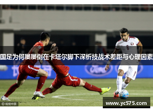 国足为何屡屡倒在卡塔尔脚下深析技战术差距与心理因素