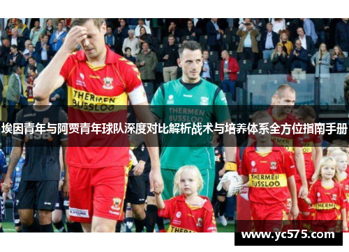 埃因青年与阿贾青年球队深度对比解析战术与培养体系全方位指南手册 埃因青年与阿贾青年球队深度对比解析战术与培养体系全方位指南手册