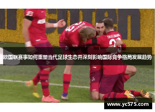 欧国联赛事如何重塑当代足球生态并深刻影响国际竞争格局发展趋势