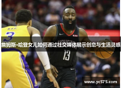 詹姆斯·哈登女儿如何通过社交媒体展示创意与生活灵感