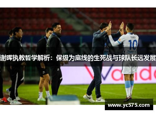 谢晖执教哲学解析：保级为底线的生死战与球队长远发展