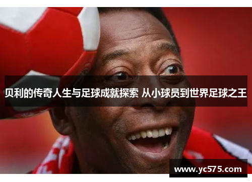 贝利的传奇人生与足球成就探索 从小球员到世界足球之王
