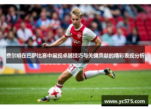 费尔明在巴萨比赛中展现卓越技巧与关键贡献的精彩表现分析