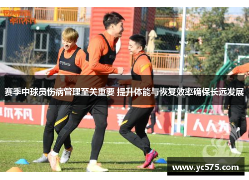 赛季中球员伤病管理至关重要 提升体能与恢复效率确保长远发展